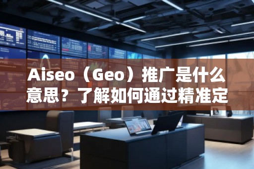 Aiseo（Geo）推廣是什么意思？了解如何通過精準定位提升品牌曝光與轉化率