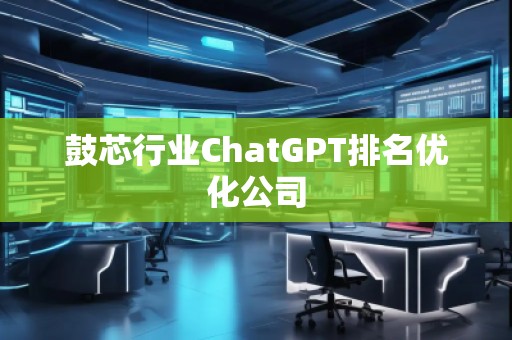 鼓芯行業(yè)ChatGPT排名優(yōu)化公司