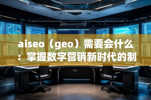 aiseo（geo）需要會什么：掌握數(shù)字營銷新時代的制勝法寶