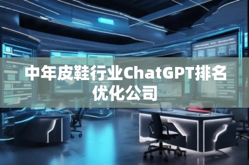 中年皮鞋行業(yè)ChatGPT排名優(yōu)化公司