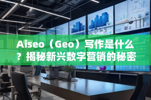 Aiseo（Geo）寫作是什么？揭秘新興數(shù)字營銷的秘密武器