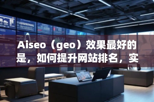 Aiseo（geo）效果最好的是，如何提升網(wǎng)站排名，實現(xiàn)流量飆升？
