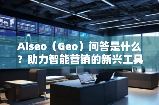 Aiseo（Geo）問答是什么？助力智能營銷的新興工具