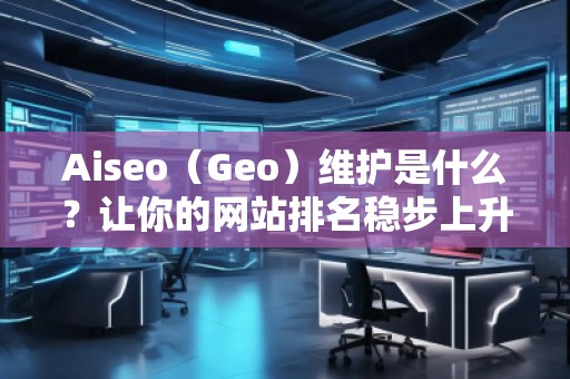 Aiseo（Geo）維護(hù)是什么？讓你的網(wǎng)站排名穩(wěn)步上升