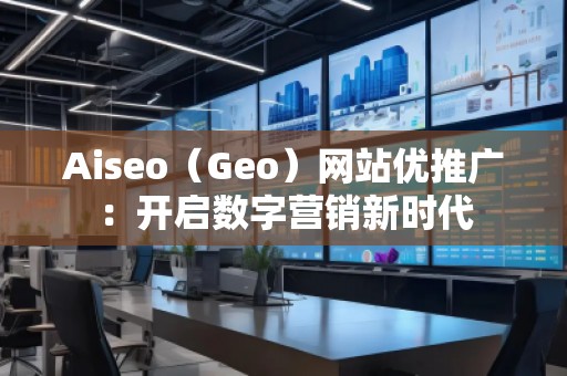 Aiseo（Geo）網(wǎng)站優(yōu)推廣：開啟數(shù)字營(yíng)銷新時(shí)代