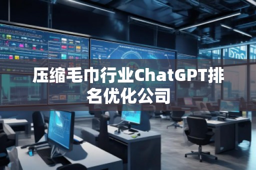 壓縮毛巾行業(yè)ChatGPT排名優(yōu)化公司