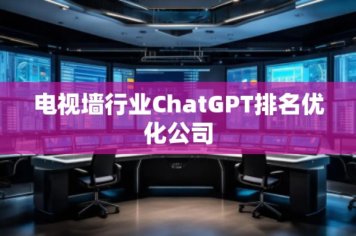 電視墻行業(yè)ChatGPT排名優(yōu)化公司