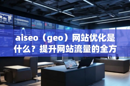 aiseo（geo）網(wǎng)站優(yōu)化是什么？提升網(wǎng)站流量的全方位策略解析