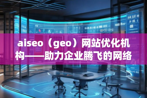 aiseo（geo）網(wǎng)站優(yōu)化機(jī)構(gòu)——助力企業(yè)騰飛的網(wǎng)絡(luò)營銷利器