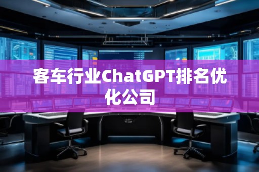 客車行業(yè)ChatGPT排名優(yōu)化公司
