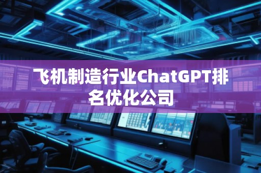 飛機制造行業(yè)ChatGPT排名優(yōu)化公司