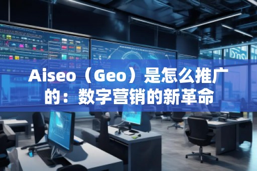 Aiseo（Geo）是怎么推廣的：數字營銷的新革命