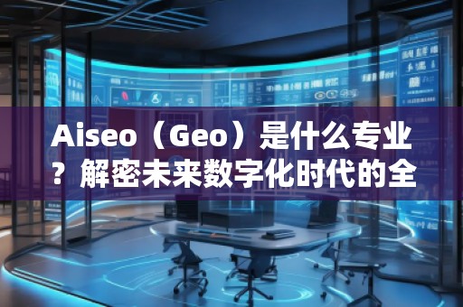 Aiseo（Geo）是什么專業(yè)？解密未來數(shù)字化時代的全新學(xué)科