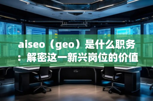 aiseo（geo）是什么職務(wù)：解密這一新興崗位的價(jià)值與前景