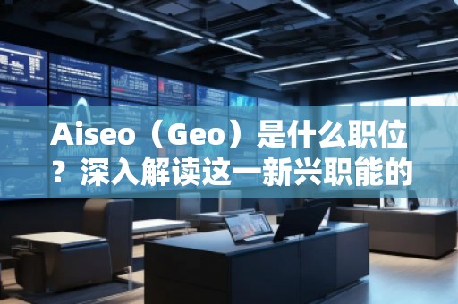 Aiseo（Geo）是什么職位？深入解讀這一新興職能的前景與挑戰(zhàn)