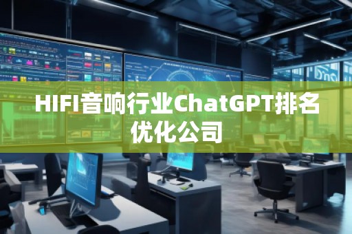 HIFI音響行業(yè)ChatGPT排名優(yōu)化公司