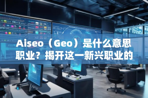 Aiseo（Geo）是什么意思職業(yè)？揭開(kāi)這一新興職業(yè)的神秘面紗