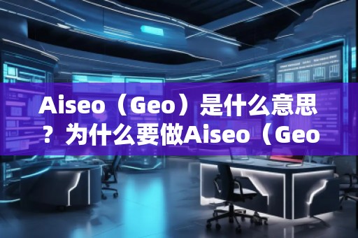Aiseo（Geo）是什么意思？為什么要做Aiseo（Geo）？