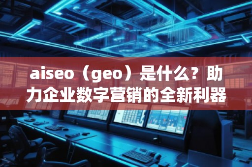 aiseo（geo）是什么？助力企業(yè)數(shù)字營銷的全新利器