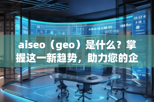 aiseo（geo）是什么？掌握這一新趨勢(shì)，助力您的企業(yè)飛躍成功！
