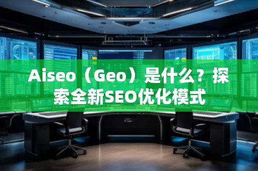Aiseo（Geo）是什么？探索全新SEO優(yōu)化模式