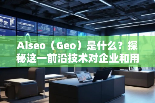Aiseo（Geo）是什么？探秘這一前沿技術(shù)對(duì)企業(yè)和用戶的深遠(yuǎn)影響