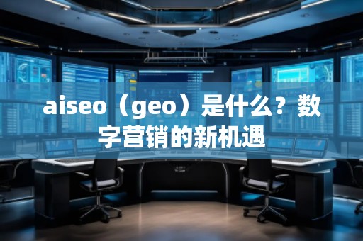 aiseo（geo）是什么？數(shù)字營銷的新機(jī)遇