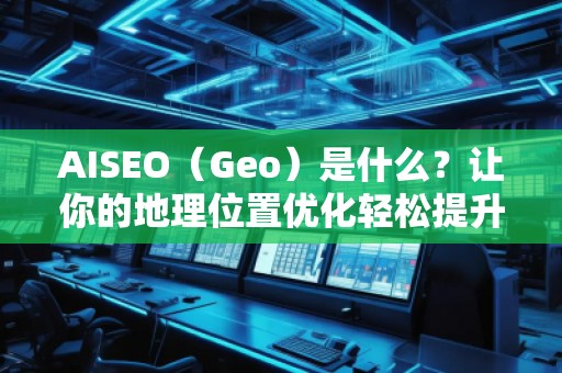 AISEO（Geo）是什么？讓你的地理位置優(yōu)化輕松提升搜索排名！