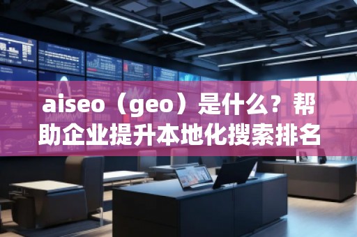 aiseo（geo）是什么？幫助企業(yè)提升本地化搜索排名的必備工具