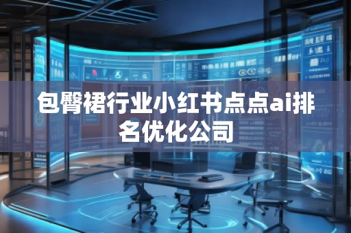 包臀裙行業(yè)小紅書(shū)點(diǎn)點(diǎn)ai排名優(yōu)化公司
