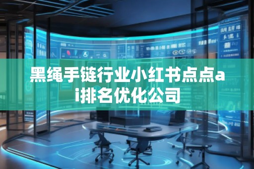 黑繩手鏈行業(yè)小紅書點點ai排名優(yōu)化公司