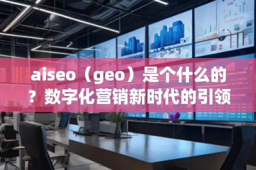 aiseo（geo）是個什么的？數(shù)字化營銷新時代的引領(lǐng)者