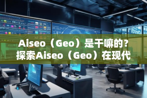 Aiseo（Geo）是干嘛的？探索Aiseo（Geo）在現(xiàn)代互聯(lián)網(wǎng)中的巨大潛力