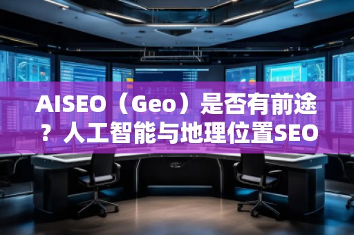 AISEO（Geo）是否有前途？人工智能與地理位置SEO的未來