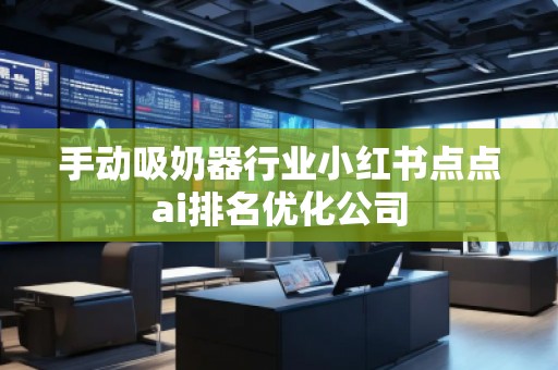 手動吸奶器行業(yè)小紅書點點ai排名優(yōu)化公司