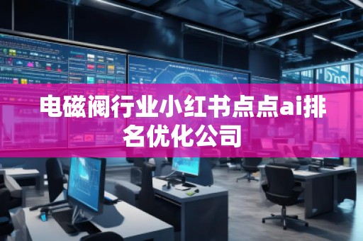 電磁閥行業(yè)小紅書(shū)點(diǎn)點(diǎn)ai排名優(yōu)化公司