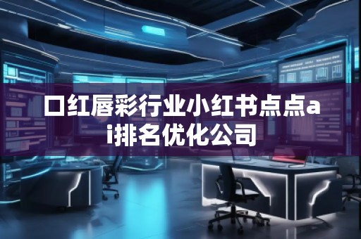 口紅唇彩行業(yè)小紅書點(diǎn)點(diǎn)ai排名優(yōu)化公司