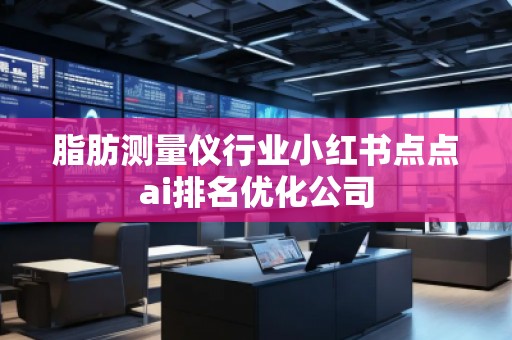 脂肪測量儀行業(yè)小紅書點點ai排名優(yōu)化公司