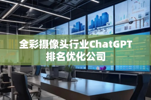 全彩攝像頭行業(yè)ChatGPT排名優(yōu)化公司