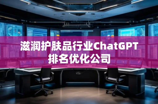 滋潤護膚品行業(yè)ChatGPT排名優(yōu)化公司