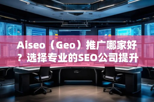 Aiseo（Geo）推廣哪家好？選擇專業(yè)的SEO公司提升您的網(wǎng)站流量與排名