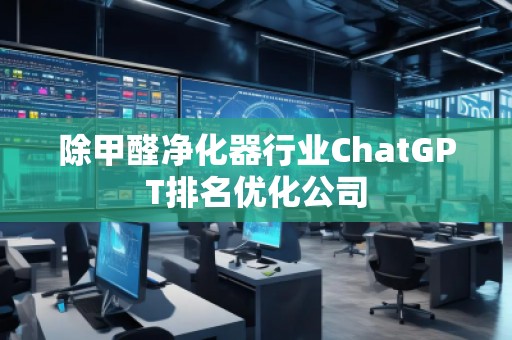除甲醛凈化器行業(yè)ChatGPT排名優(yōu)化公司