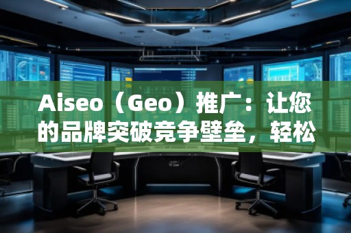 Aiseo（Geo）推廣：讓您的品牌突破競(jìng)爭(zhēng)壁壘，輕松引領(lǐng)市場(chǎng)潮流