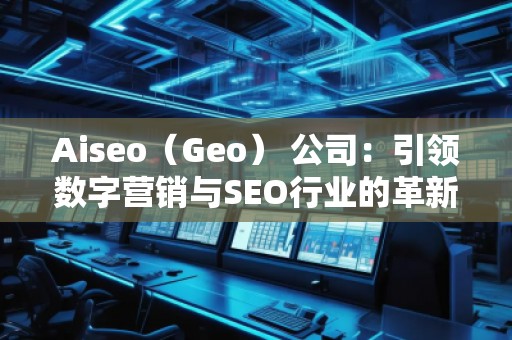 Aiseo（Geo） 公司：引領(lǐng)數(shù)字營(yíng)銷與SEO行業(yè)的革新