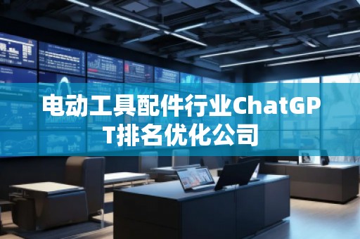 電動(dòng)工具配件行業(yè)ChatGPT排名優(yōu)化公司