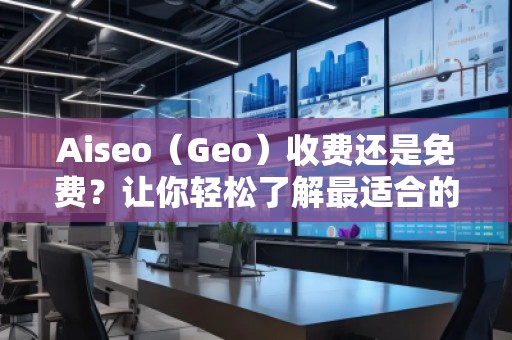 Aiseo（Geo）收費(fèi)還是免費(fèi)？讓你輕松了解最適合的選擇！
