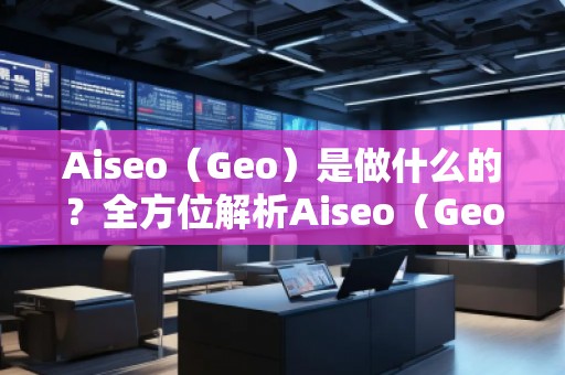 Aiseo（Geo）是做什么的？全方位解析Aiseo（Geo）助力企業(yè)數(shù)字化轉(zhuǎn)型