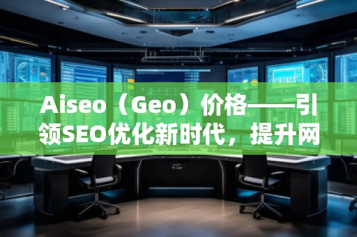 Aiseo（Geo）價格——引領(lǐng)SEO優(yōu)化新時代，提升網(wǎng)站排名的最佳選擇
