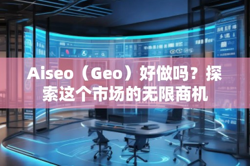 Aiseo（Geo）好做嗎？探索這個(gè)市場(chǎng)的無(wú)限商機(jī)