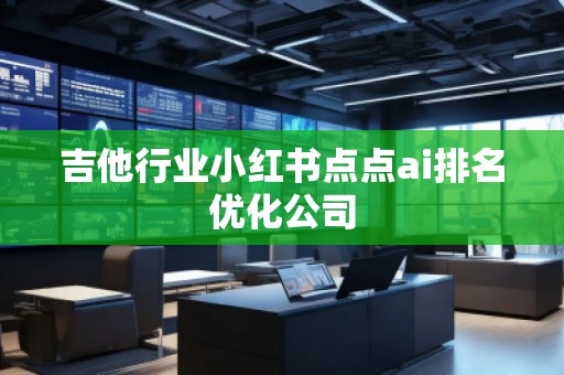 吉他行業(yè)小紅書點(diǎn)點(diǎn)ai排名優(yōu)化公司